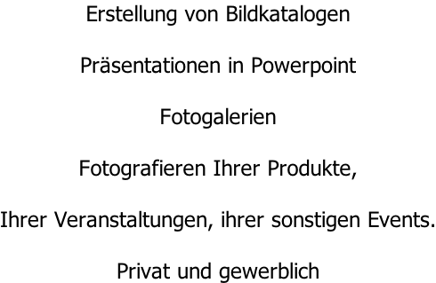 Erstellung von Bildkatalogen  Präsentationen in Powerpoint  Fotogalerien  Fotografieren Ihrer Produkte,  Ihrer Veranstaltungen, ihrer sonstigen Events.  Privat und gewerblich